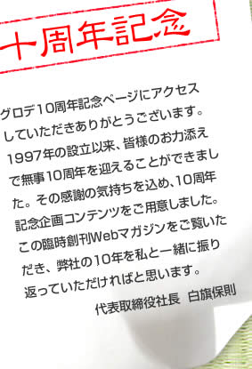 謹賀新年 グロデ10周年記念ページにアクセスしていただきありがとうございます。 1997年の設立以来、皆様のお力添えで無事10周