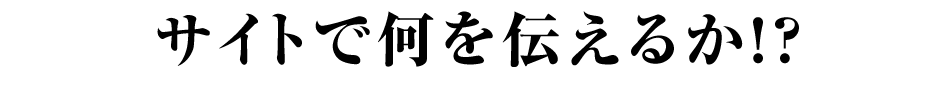 サイトで何を伝えるか!?