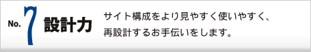No.7 設計力 サイト構成をより見やすく使いやすく、再設計するお手伝いをします。