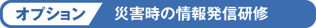 オプション:災害時の情報発信研修